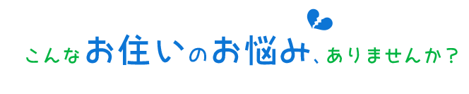 こんなお住いのお悩み、ありませんか？